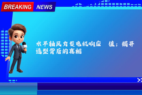 水平轴风力发电机响应阈值：揭开选型背后的真相